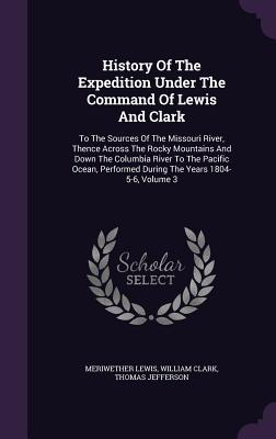 History Of The Expedition Under The Command Of Lewis And Clark: To The Sources Of The Missouri River, Thence Across The Rocky Mountains And Down The ... Performed During The Years 1804-5-6, Volume 3