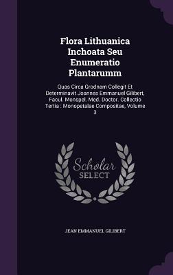 Flora Lithuanica Inchoata Seu Enumeratio Plantarumm: Quas Circa Grodnam Collegit Et Determinavit Joannes Emmanuel Gilibert, Facul. Monspel. Med. ... Tertia : Monopetalae Compositae, Volume 3