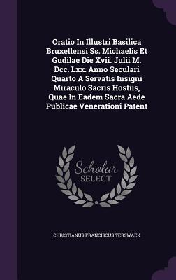 Oratio In Illustri Basilica Bruxellensi Ss. Michaelis Et Gudilae Die Xvii. Julii M. Dcc. Lxx. Anno Seculari Quarto A Servatis Insigni Miraculo Sacris ... Eadem Sacra Aede Publicae Venerationi Patent