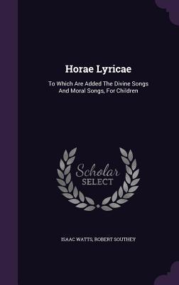 Horae Lyricae: To Which Are Added the Divine Songs and Moral Songs, for Children