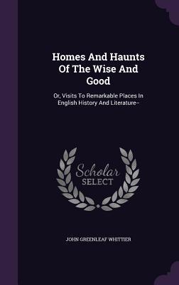 Homes and Haunts of the Wise and Good: Or, Visits to Remarkable Places in English History and Literature--