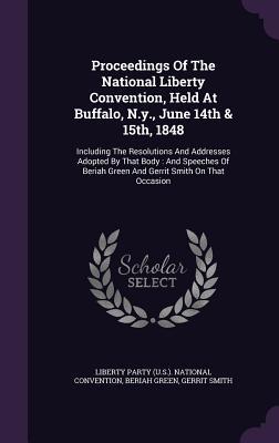 Proceedings Of The National Liberty Convention, Held At Buffalo, N.y., June 14th & 15th, 1848: Including The Resolutions And Addresses Adopted By That ... Green And Gerrit Smith On That Occasion