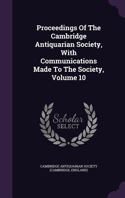 Proceedings Of The Cambridge Antiquarian Society, With Communications Made To The Society, Volume 10