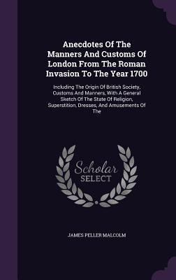 Anecdotes Of The Manners And Customs Of London From The Roman Invasion To The Year 1700: Including The Origin Of British Society, Customs And Manners, ... Superstition, Dresses, And Amusements Of The