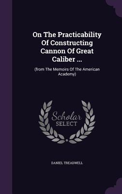 On The Practicability Of Constructing Cannon Of Great Caliber ...: (from The Memoirs Of The American Academy)