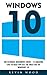Windows 10: The Ultimate Beginners Guide - 12 Amazing Tips To Help You Get The Most Out Of Windows 10! (Windows 10 Programming, Windows 10 Software, Operating System)