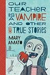 Our Teacher Is a Vampire and Other (Not) True Stories by Mary Amato