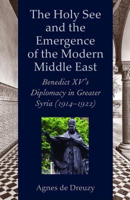 The Holy See and the Emergence of the Modern Middle East: Benedict XV's Diplomacy in Greater Syria (1914–1922)