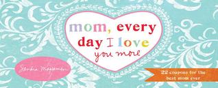 Mom, Every Day I Love You More: 22 Coupons for the Best Mom Ever (Unique Birthday or Just Because Gift from Daughter or Son)