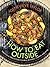 How To Eat Outside: Fabulous Al Fresco Food for BBQs, Bonfires, Camping and More