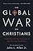 The Global War on Christians: Dispatches from the Front Lines of Anti-Christian Persecution