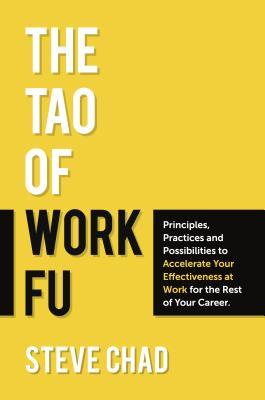 The Tao of Work Fu: Principles, Practices and Possibilities to Accelerate Your Effectiveness at Work for the Rest of Your Career