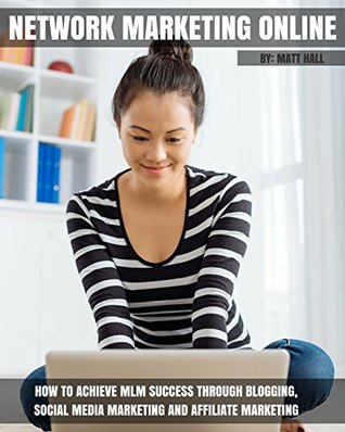 Network Marketing Online: How To Achieve MLM Success Through Blogging, Social Media Marketing and Affiliate Marketing (Network Marketing and MLM Success Series)