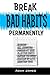 Break Bad Habits Permanently: Overcome Addictions And Build Positive Habits That Last Forever