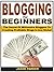 Blogging for Beginners: The Secret Of Millionaire Bloggers To Creating Profitable Blogs In Any Niche!