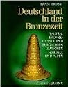Deutschland in der Bronzezeit. Bauern, Bronzegiesser und Burgherren zwischen Nordsee und Alpen Deutschland in der Bronzezeit. Bauern, Bronzegiesser und Burgherren zwischen Nordsee und Alpen