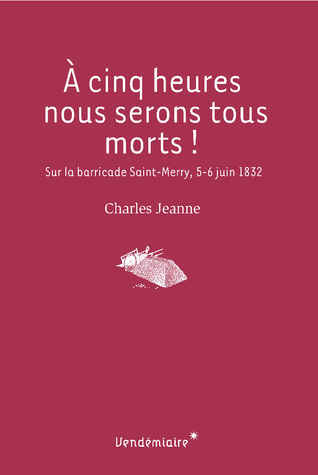 A cinq heures nous serons tous morts !: Sur la barricade Saint-Merry, 5-6 juin 1832 (Paperback)