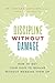 Discipline Without Damage: How to Get Your Kids to Behave Without Messing Them Up