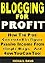 Blogging for Profit: How The Pros Generate Six Figure Passive Income From Simple Blogs – And How You Can Too!