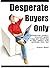 Desperate Buyers Only: An Information Product Creators Guide to Writing and Marketing So That People with Problems Will Buy