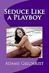 Seduce Like a Playboy: Become a master playboy in the skill of Seduce Like a Playboy: Become a master playboy in the skill of