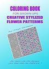 Creative Stylized Flower Patterns: For Those Who Like Designs Just That Little Bit Different (Adult Coloring Books) Creative Stylized Flower Patterns: For Those Who Like Designs Just That Little Bit Different (Adult Coloring Books)