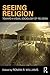 Seeing Religion: Toward a Visual Sociology of Religion (Routledge Advances in Sociology Book 146)