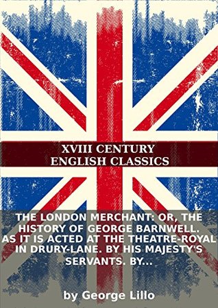 The London merchant: or, the history of George Barnwell. As it is acted at the Theatre-Royal in Drury-Lane. By His Majesty's servants. By Mr. Lillo