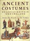 Ancient Costumes of Great Britain and Ireland: From the Druids to the Tudors Ancient Costumes of Great Britain and Ireland: From the Druids to the Tudors