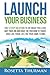 Launch Your Business: The 5 Step Solution to Do What You Love, Quit Your Job and Have the Freedom to Travel and Live Life on Your Own Terms