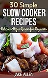 30 Simple Slow Cooker Recipes: Delicious Slow Cooker Recipes for Beginners (Slow Cooker Cookbook)