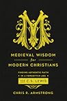 Medieval Wisdom for Modern Christians: Finding Authentic Faith in a Forgotten Age with C. S. Lewis
