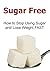 Sugar Free: How to Stop Using Sugar and Lose Weight FAST: (Sugar, Sugar Book, Sugar Detox, Sugar Free, Detox)