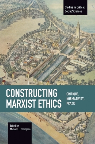 Constructing Marxist Ethics: Critique, Normativity, Praxis (Studies in Critical Social Sciences)