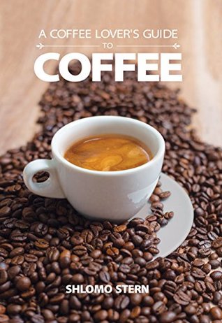 A Coffee Lover's Guide to Coffee: All the Must - Know Coffee Methods, Techniques, Equipment, Ingredients and Secrets (Kindle Edition)