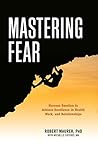 Mastering Fear: Harnessing Emotion to Achieve Excellence in Work, Health and Relationships