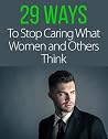 29 Ways to Stop Caring What Women and Others Think About You 29 Ways to Stop Caring What Women and Others Think About You
