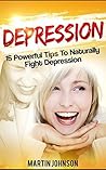Depression: 15 Powerful Tips To Naturally Fight Depression and Overcome Anxiety (Depression, Bonus, Stress, Anxiety, Overcome Depression, Fight Anxiety, And Live a Happier Life, Depression Cure)