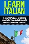 Learn Italian: A beginner's guide to learning basic Italian fast, including useful common words and phrases! Learn Italian: A beginner's guide to learning basic Italian fast, including useful common words and phrases!