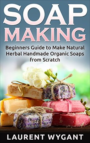 SOAP MAKING: Beginners Guide to Make Natural Herbal Handmade Organic Soaps from Scratch (Kindle Edition)