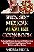 Spicy, Sexy Mexican Alkaline Cookbook: Authentic Mexican Recipes to Help You Lose Weight and Feel Great, Including Vegan Recipes and Raw Recipes (Alkaline Recipes and Lifestyle Book 4)