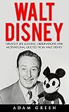 Walt Disney: Greatest Life Lessons, Observations And Motivational Quotes From Walt Disney (Entrepreneurship, Disney Biography, Disney Books)