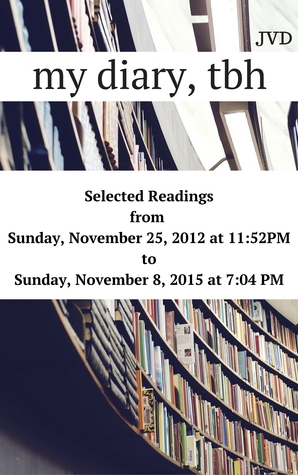 My Diary, Tbh: Selected Readings from Sunday, November 25, 2012 at 11:52 PM to Sunday, November 8, 2015 at 7:04 PM