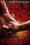 Where The Dead Ones Play by Kyle M. Scott