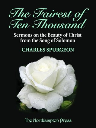 The Fairest of Ten Thousand: Sermons on the Beauty of Christ From the Song of Solomon