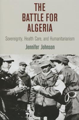 The Battle for Algeria: Sovereignty, Health Care, and Humanitarianism (Pennsylvania Studies in Human Rights)