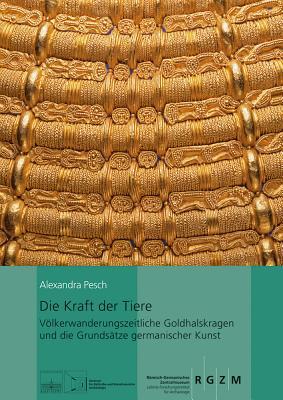 Die Kraft der Tiere: Völkerwanderungszeitliche Goldhalskragen und die Grundsätze germanischer Kunst (Romisch Germanisches Zentralmuseum / Kataloge VOR- Und Fruhg)