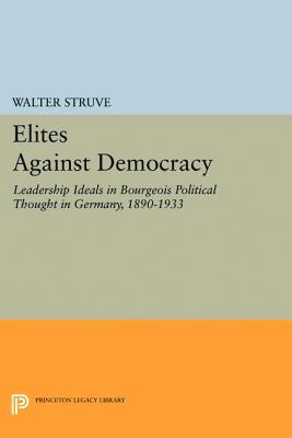 Elites Against Democracy: Leadership Ideals in Bourgeois Political Thought in Germany, 1890-1933 (Kindle Edition)