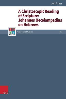 A Christoscopic Reading of Scripture: Johannes Oecolampadius on Hebrews (Refo500 Academic Studies)