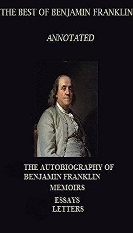 The Best of Benjamin Franklin (Annotated) Including: The Autobiography, Memoirs, and Letters